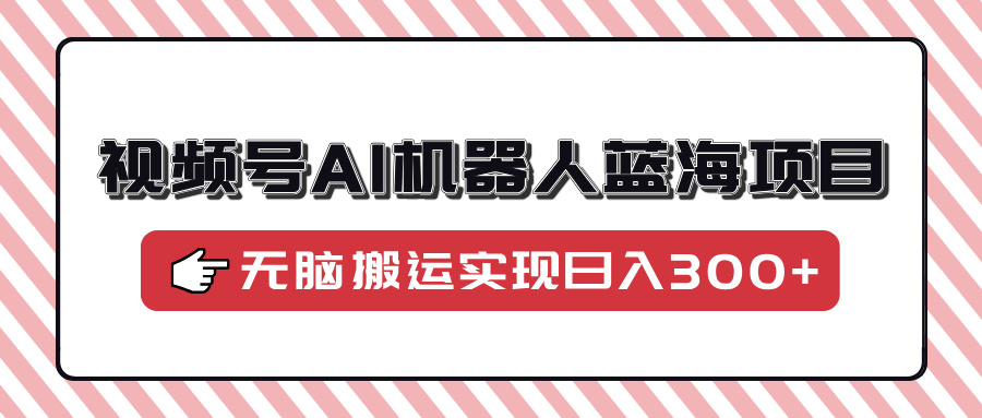 视频号AI机器人蓝海项目，操作简单适合0基础小白，无脑搬运实现日入300+-搞个副业