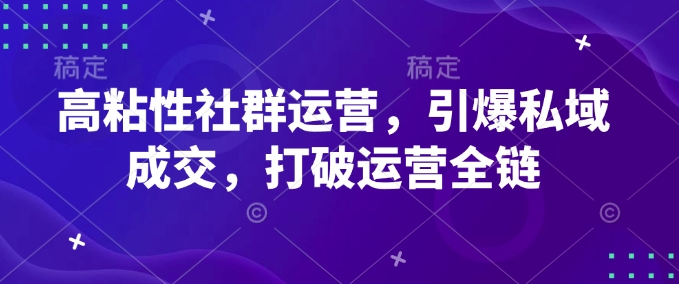 高粘性社群运营，引爆私域成交，打破运营全链-搞个副业