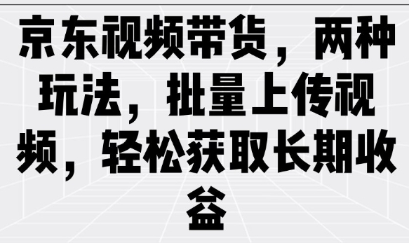 京东视频带货，两种玩法，批量上传视频，轻松获取长期收益-搞个副业