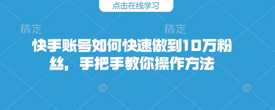 快手账号如何快速做到10万粉丝，手把手教你操作方法-搞个副业