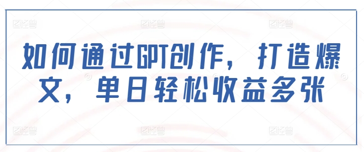 如何通过GPT创作，打造爆文，单日轻松收益多张-搞个副业