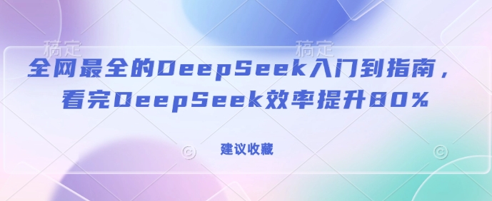 全网最全的DeepSeek入门到指南，看完DeepSeek效率提升80%(建议收藏)-搞个副业