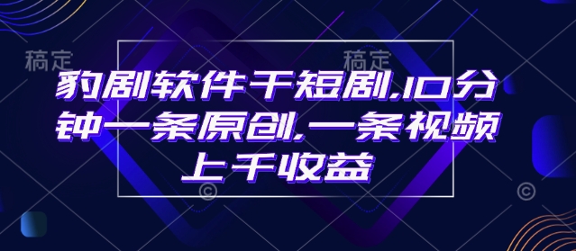 豹剧软件干短剧，10分钟一条原创，爆一条视频上千收益-搞个副业