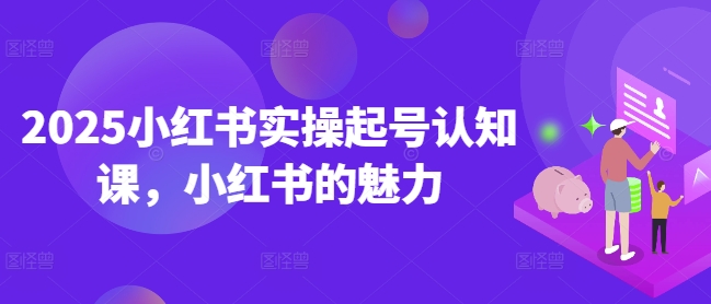 2025小红书实操起号认知课，小红书的魅力-搞个副业
