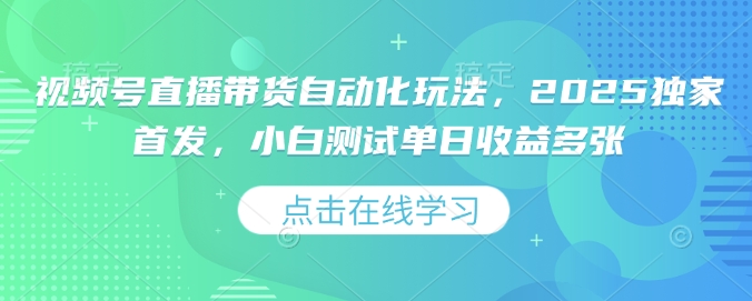 视频号直播带货自动化玩法，2025独家首发，小白测试单日收益多张【揭秘】-搞个副业