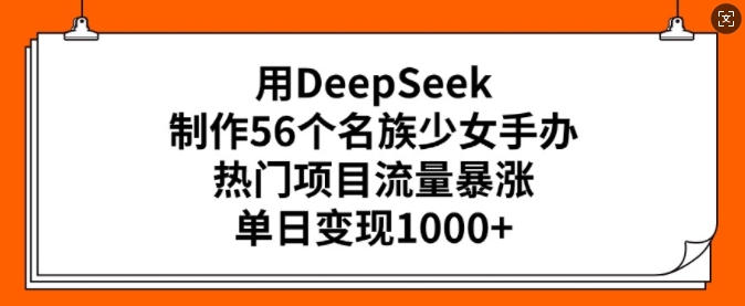 用DeepSeek制作56个名族少女手办，热门项目流量暴涨，单日变现多张-搞个副业