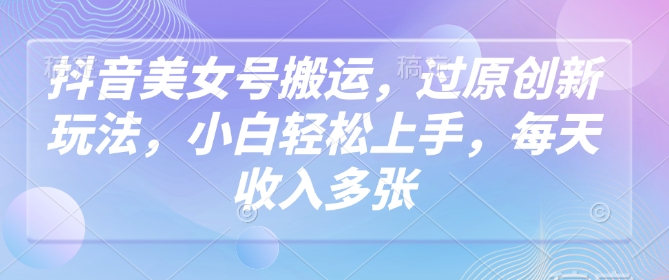 抖音美女号搬运，过原创新玩法，小白轻松上手，每天收入多张-搞个副业
