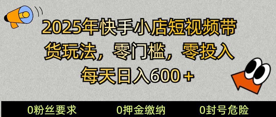2025快手小店短视频带货模式，零投入，零门槛，每天日入600＋-搞个副业