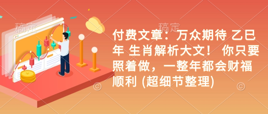 付费文章：万众期待 乙巳年 生肖解析大文！ 你只要照着做，一整年都会财福顺利 (超细节整理)-搞个副业