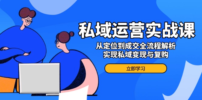 私域运营实战课，从定位到成交全流程解析，实现私域变现与复购-搞个副业