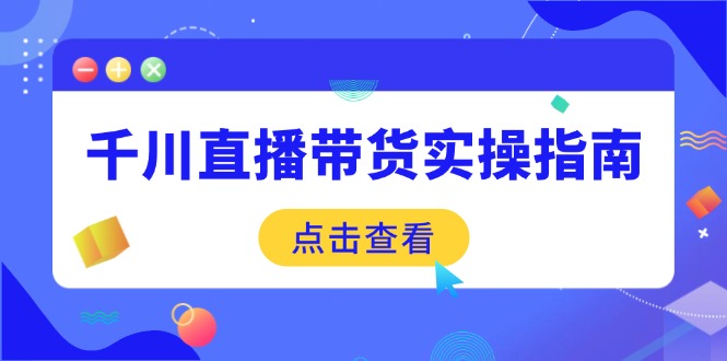 千川直播带货实操指南：从选品到数据优化，基础到实操全面覆盖-搞个副业