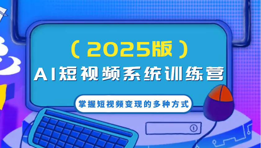 AI短视频系统训练营(2025版)掌握短视频变现的多种方式，结合AI技术提升创作效率！-搞个副业