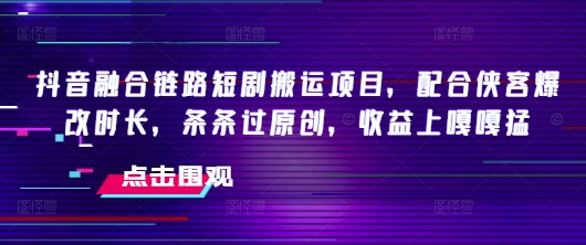 抖音融合链路短剧搬运项目，配合侠客爆改时长，条条过原创，收益嘎嘎猛-搞个副业
