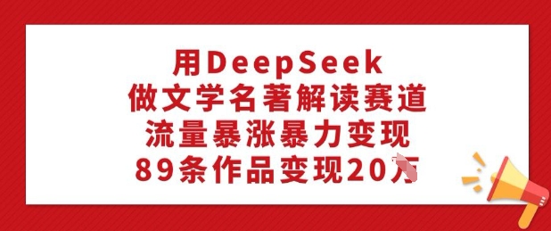 用DeepSeek做文学名著解读赛道，流量暴涨暴力变现，89条作品变现20W-搞个副业