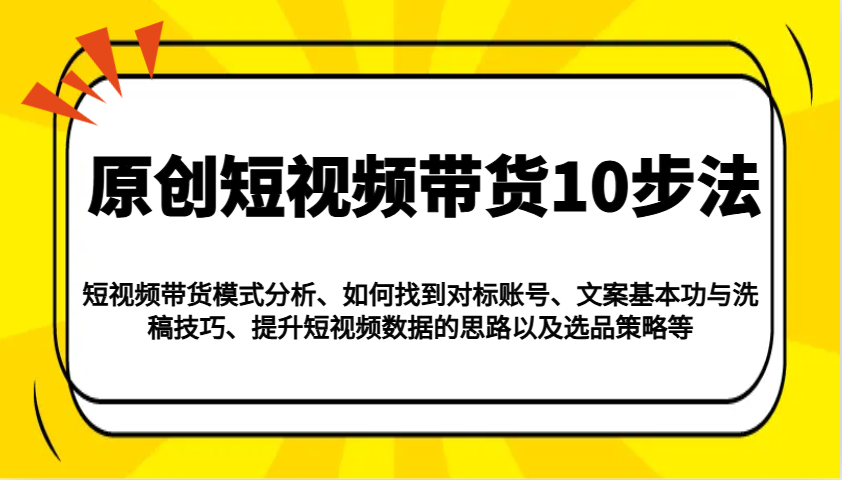 原创短视频带货10步法：模式分析/对标账号/文案与洗稿/提升数据/以及选品策略等-搞个副业