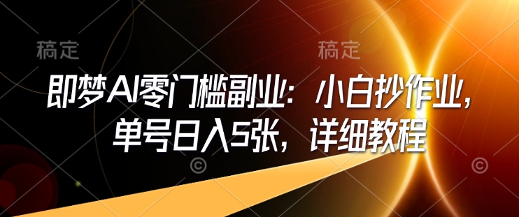 即梦AI零门槛副业：小白抄作业，单号日入5张，详细教程-搞个副业