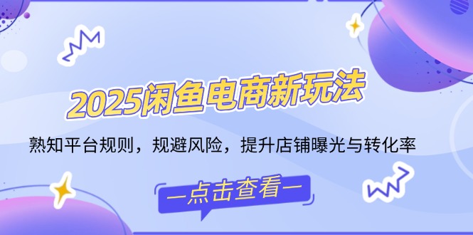 2025闲鱼电商新玩法，熟知平台规则，规避风险，提升店铺曝光与转化率-搞个副业