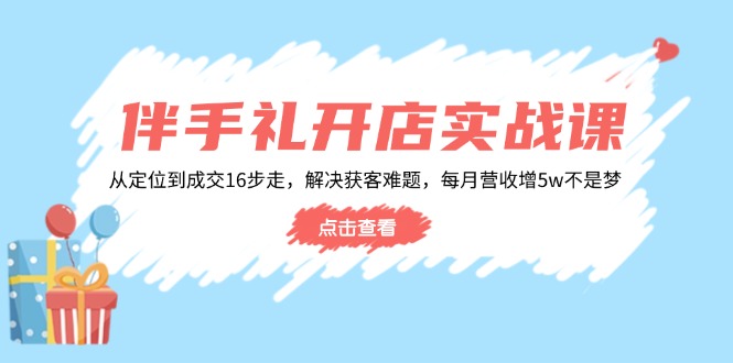 伴手礼开店实战课：从定位到成交16步走，解决获客难题，每月营收增5w+-搞个副业