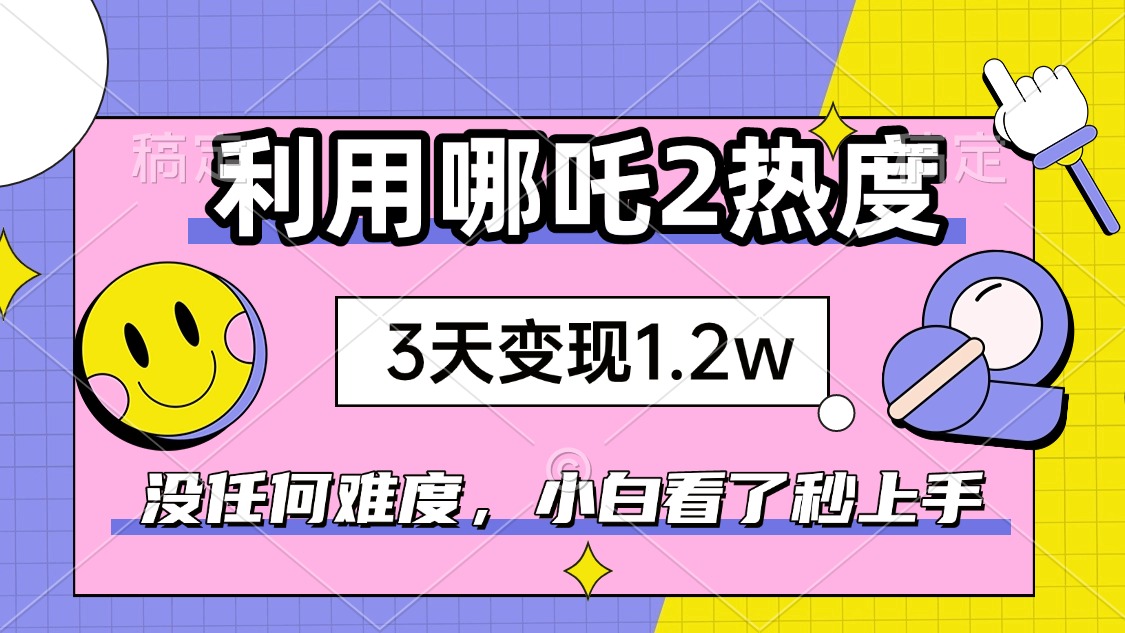 如何利用哪吒2爆火，3天赚1.2W，没有任何难度，小白看了秒学会，抓紧时…-搞个副业