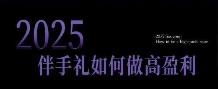 2025伴手礼如何做高盈利门店，小白保姆级伴手礼开店指南，伴手礼最新实战10大攻略，突破获客瓶颈-搞个副业