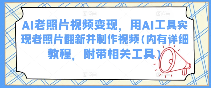 AI老照片视频变现，用AI工具实现老照片翻新并制作视频(内有详细教程，附带相关工具)-搞个副业