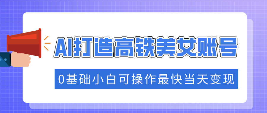 抓住流量密码快速涨粉，AI打造高铁美女账号，0基础小白可操作最快当天变现-搞个副业