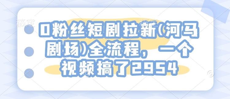 0粉丝短剧拉新(河马剧场)全流程，一个视频搞了2954-搞个副业