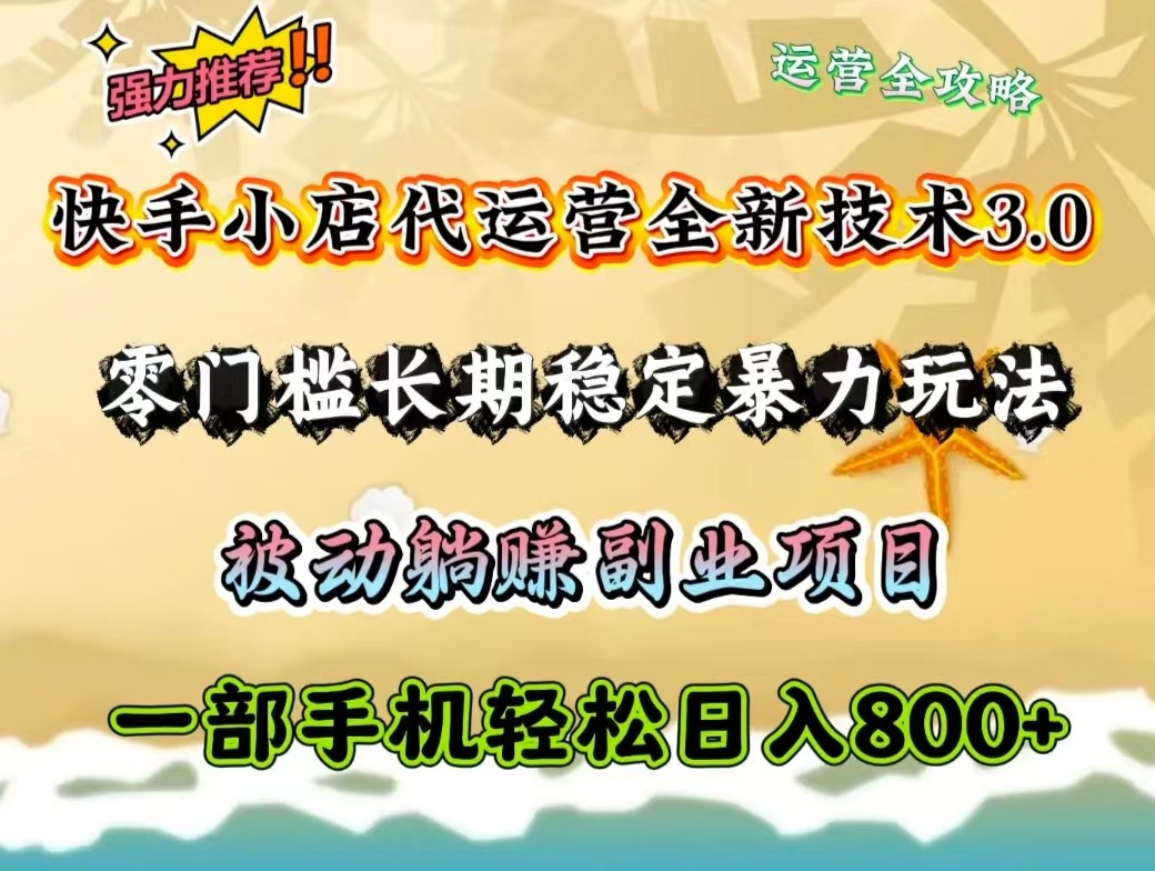 快手小店代运营全新技术3.0，零门槛长期稳定暴力玩法，被动躺赚一部手机轻松日入800+-搞个副业