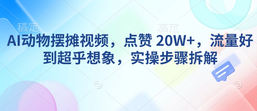 AI动物摆摊视频，点赞 20W+，流量好到超乎想象，实操步骤拆解-搞个副业