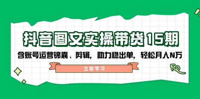 抖音图文带货实操第15期：账号运营锦囊、剪辑，助力稳出单，轻松月入N万-搞个副业