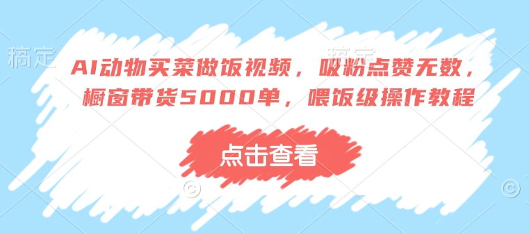 AI动物买菜做饭视频，吸粉点赞无数，橱窗带货5000单，喂饭级操作教程-搞个副业