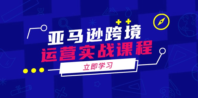亚马逊跨境运营实战课程：涵盖亚马逊运营、申诉、选品等多个方面-搞个副业