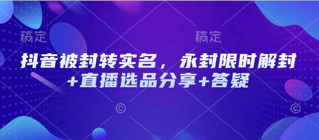 抖音被封转实名，永封限时解封+直播选品分享+答疑-搞个副业