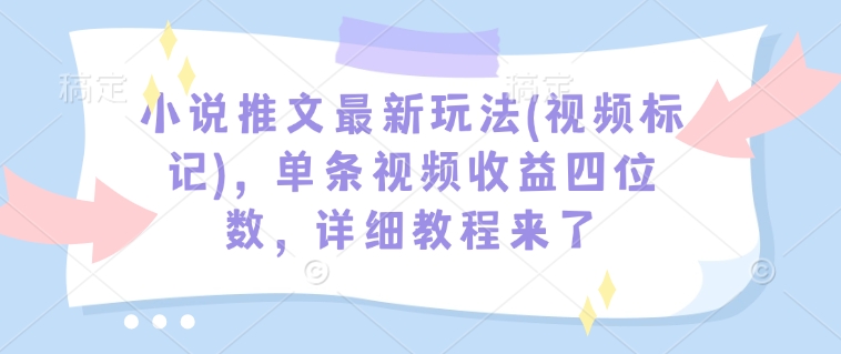 小说推文最新玩法(视频标记)，单条视频收益四位数，详细教程来了-搞个副业