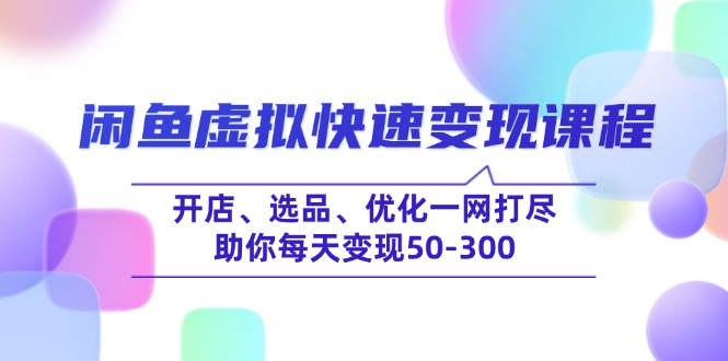 闲鱼虚拟快速变现课程，开店、选品、优化一网打尽，助你每天变现50-300-搞个副业