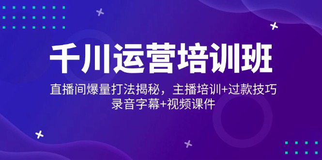 千川运营培训班，直播间爆量打法揭秘，主播培训+过款技巧，录音字幕+视频-搞个副业