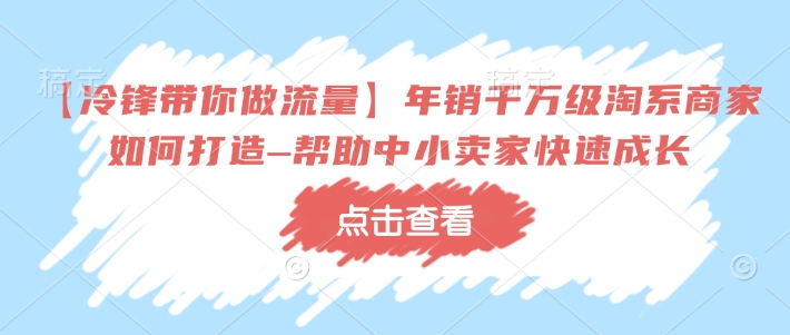 【冷锋带你做流量】年销千万级淘系商家如何打造–帮助中小卖家快速成长-搞个副业
