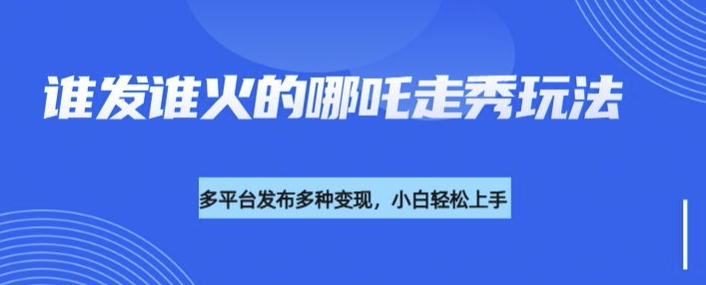 利用deepseek制作谁发谁火的哪吒2人物走秀视频，多平台发布多种变现-搞个副业