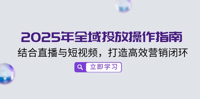 2025年全域投放操作指南，结合直播与短视频，打造高效营销闭环-搞个副业