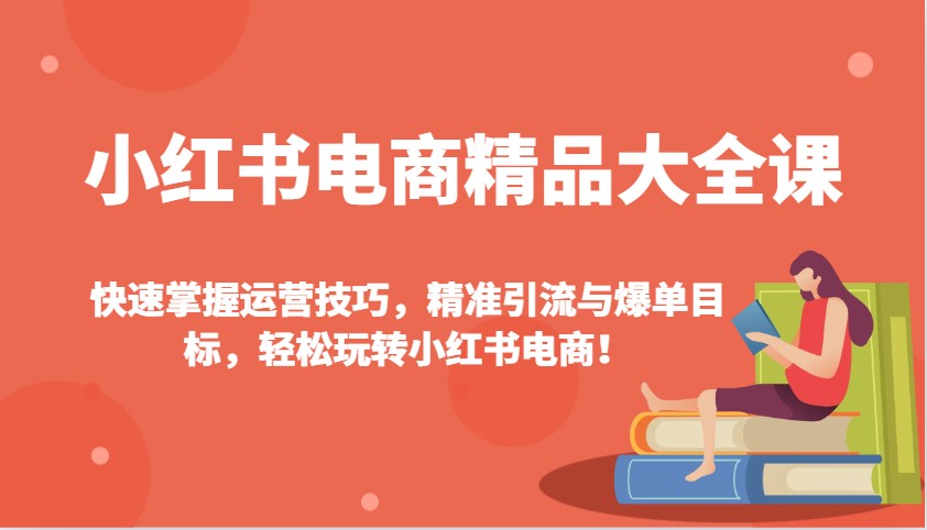 小红书电商精品大全课：快速掌握运营技巧，精准引流与爆单目标，轻松玩转小红书电商！-搞个副业