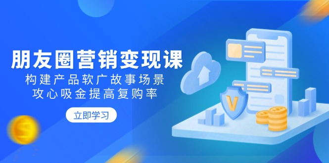朋友圈营销变现课：构建产品软广故事场景，攻心吸金提高复购率-搞个副业
