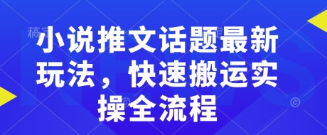 小说推文话题最新玩法，快速搬运实操全流程-搞个副业