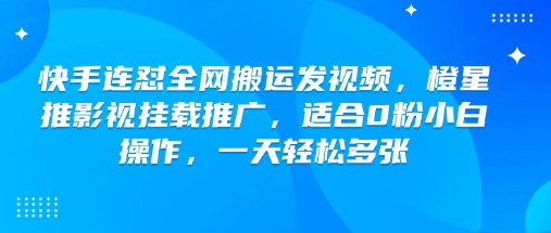 快手连怼全网搬运发视频，橙星推影视挂载推广，适合0粉小白操作，一天轻松多张-搞个副业