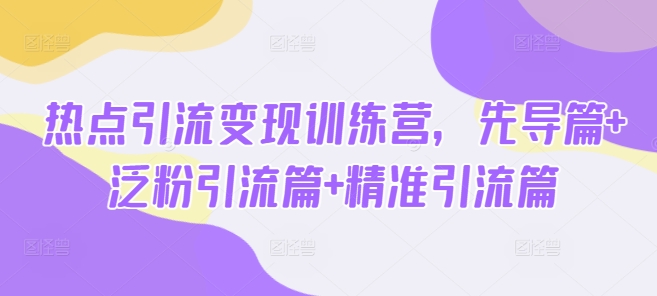 热点引流变现训练营，先导篇+泛粉引流篇+精准引流篇-搞个副业