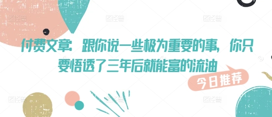 付费文章：跟你说一些极为重要的事，你只要悟透了 三年后 就能富的流油-搞个副业