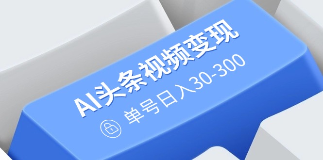 AI头条视频变现：AI原创搬运玩法，无需剪辑，多平台发布，单号日入30-300-搞个副业
