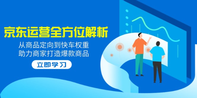 2025京东运营全方位解析：从商品定向到快车权重，助力商家打造爆款商品-搞个副业
