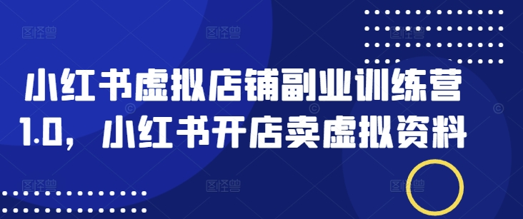 小红书虚拟店铺副业训练营1.0，小红书开店卖虚拟资料-搞个副业