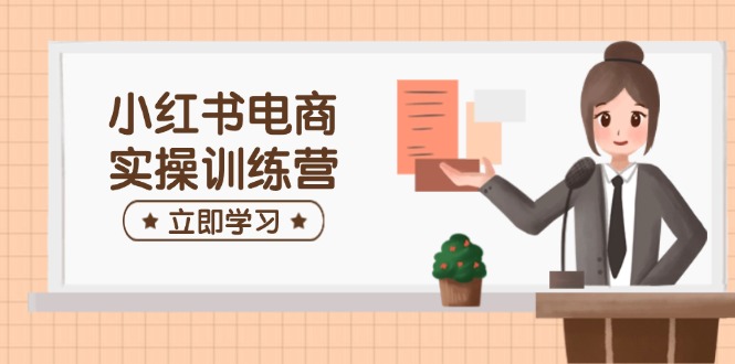 小红书电商实操训练营：涵盖开店、选品、笔记制作等，助你快速上手-搞个副业