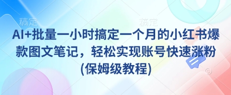 AI+批量一小时搞定一个月的小红书爆款图文笔记，轻松实现账号快速涨粉(保姆级教程)-搞个副业